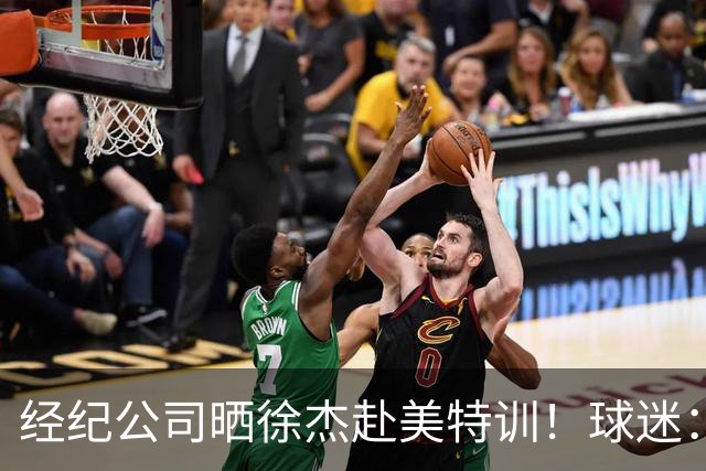 经纪公司晒徐杰赴美特训！球迷：育航啥时候给18、25安排这种活动？