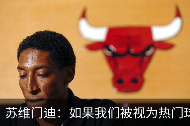 苏维门迪：如果我们被视为热门球队，那是因为这是我们应得的