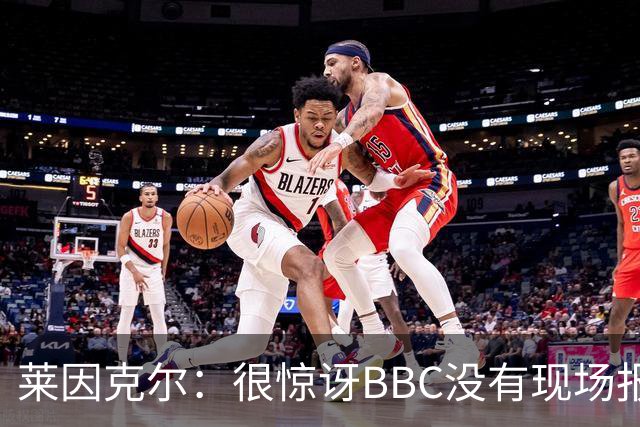 莱因克尔：很惊讶BBC没有现场报道世界杯，没在现场没有灵魂