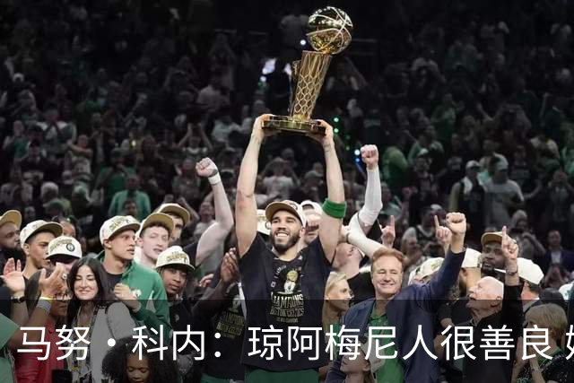 马努·科内：琼阿梅尼人很善良 姆巴佩总能在重要时刻给出回应